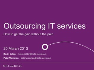 Outsourcing IT services
Title goes here
How to get the gain without the pain
 Subtitle goes here



20 March 2013
 Name Surname One
  Name Surname Two
Kevin Calder – kevin.calder@mills-reeve.com
Peter Wainman – peter.wainman@mills-reeve.com
 