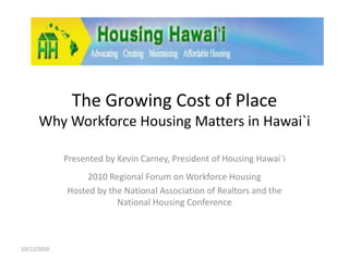 The Growing Cost of Place Why Workforce Housing Matters in Hawai`i Presented by Kevin Carney, President of Housing Hawai`i 2010 Regional Forum on Workforce Housing Hosted by the National Association of Realtors and the National Housing Conference 10/12/2010 