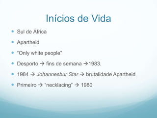 Inícios de Vida
 Sul de África
 Apartheid
 “Only white people”
 Desporto  fins de semana 1983.
 1984  Johannesbur Star  brutalidade Apartheid
 Primeiro  “necklacing”  1980
 