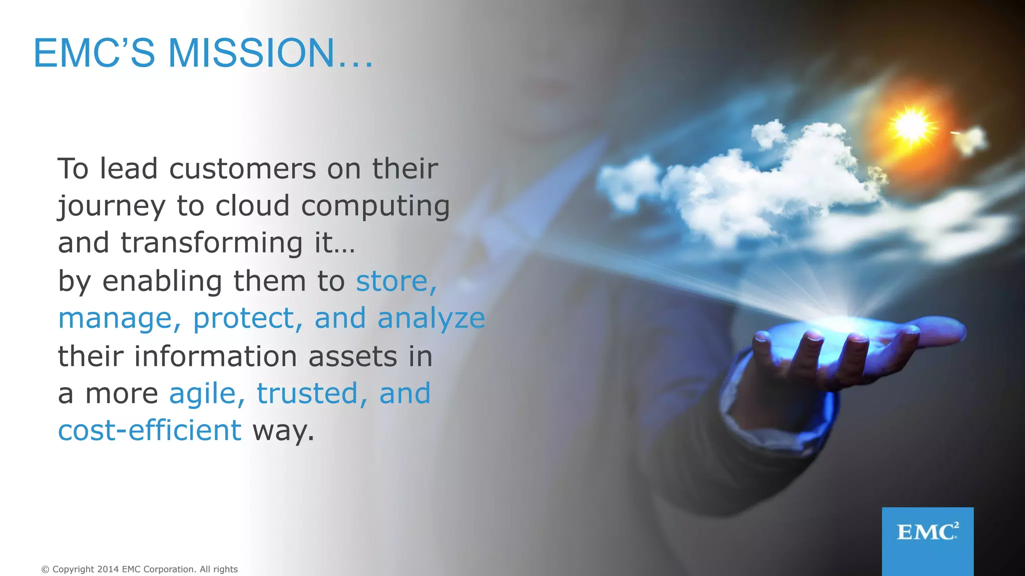 48© Copyright 2014 EMC Corporation. All rights reserved.© Copyright 2014 EMC Corporation. All rights reserved.
LEAD ME TO EMC me.emc.com
EMC’S MISSION…
To lead customers on their
journey to cloud computing
and transforming it…
by enabling them to store,
manage, protect, and analyze
their information assets in
a more agile, trusted, and
cost-efficient way.
 