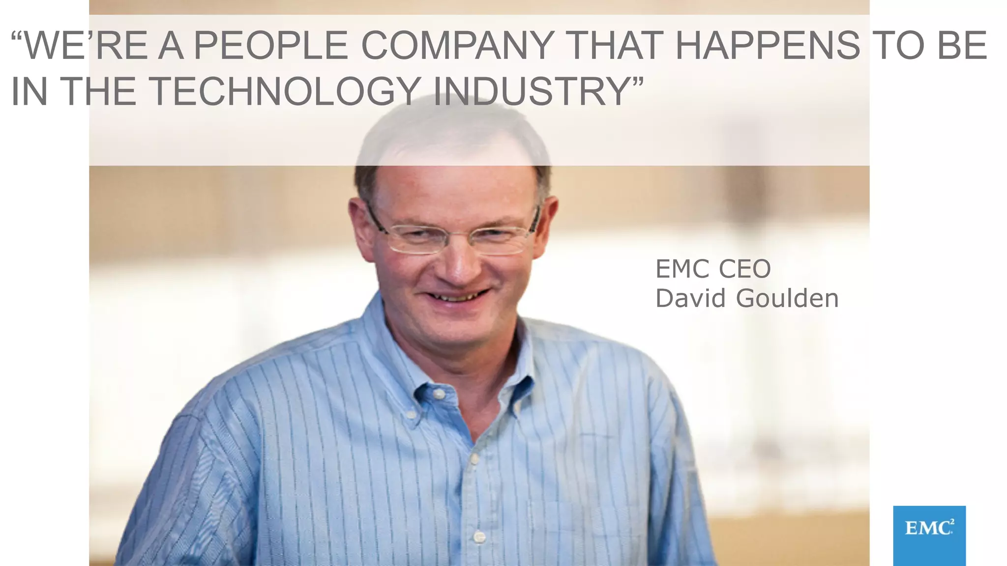 “WE’RE A PEOPLE COMPANY THAT HAPPENS TO BE
IN THE TECHNOLOGY INDUSTRY”
EMC CEO
David Goulden
 
