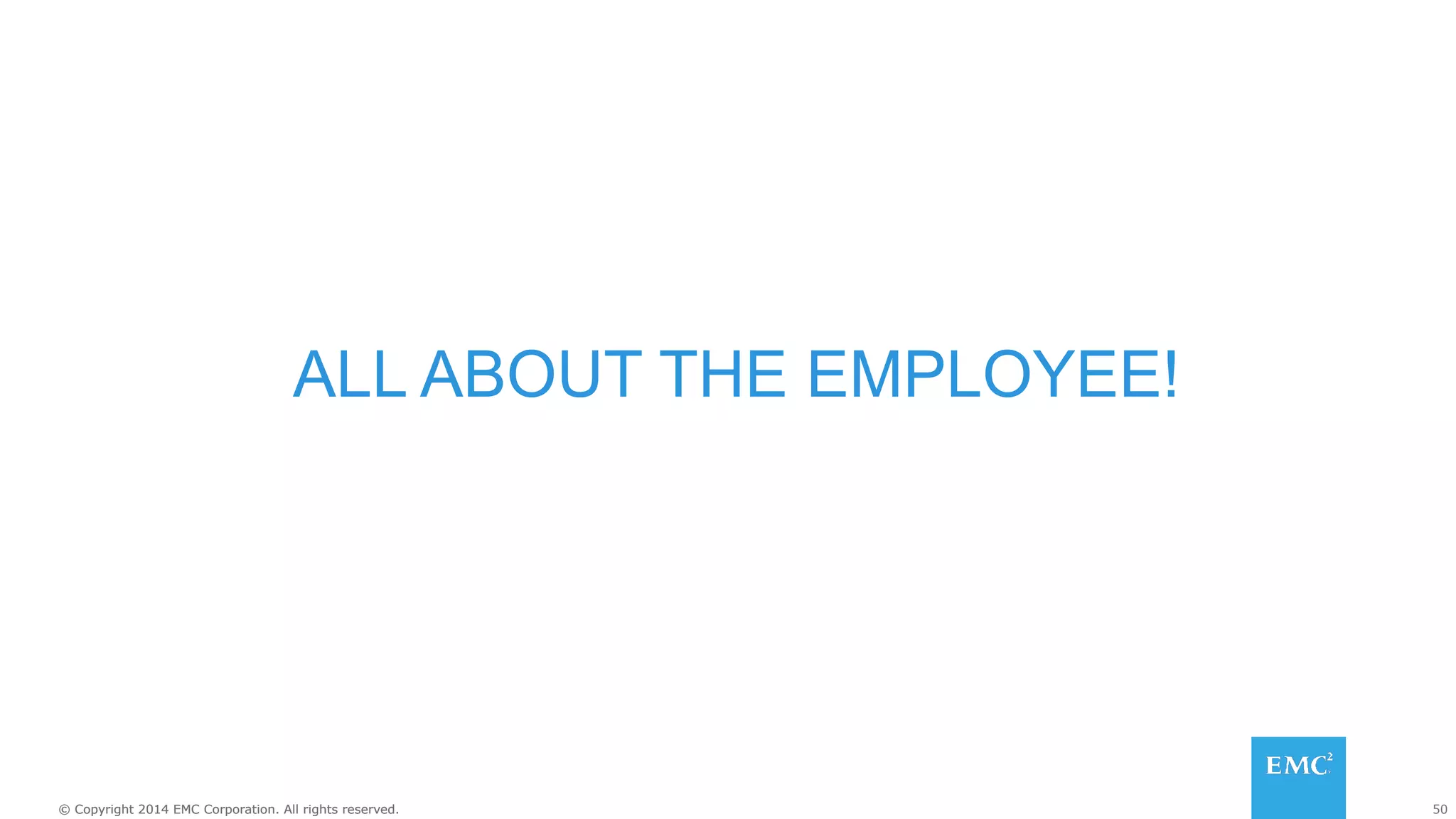 50© Copyright 2014 EMC Corporation. All rights reserved.© Copyright 2014 EMC Corporation. All rights reserved.
ALL ABOUT THE EMPLOYEE!
 
