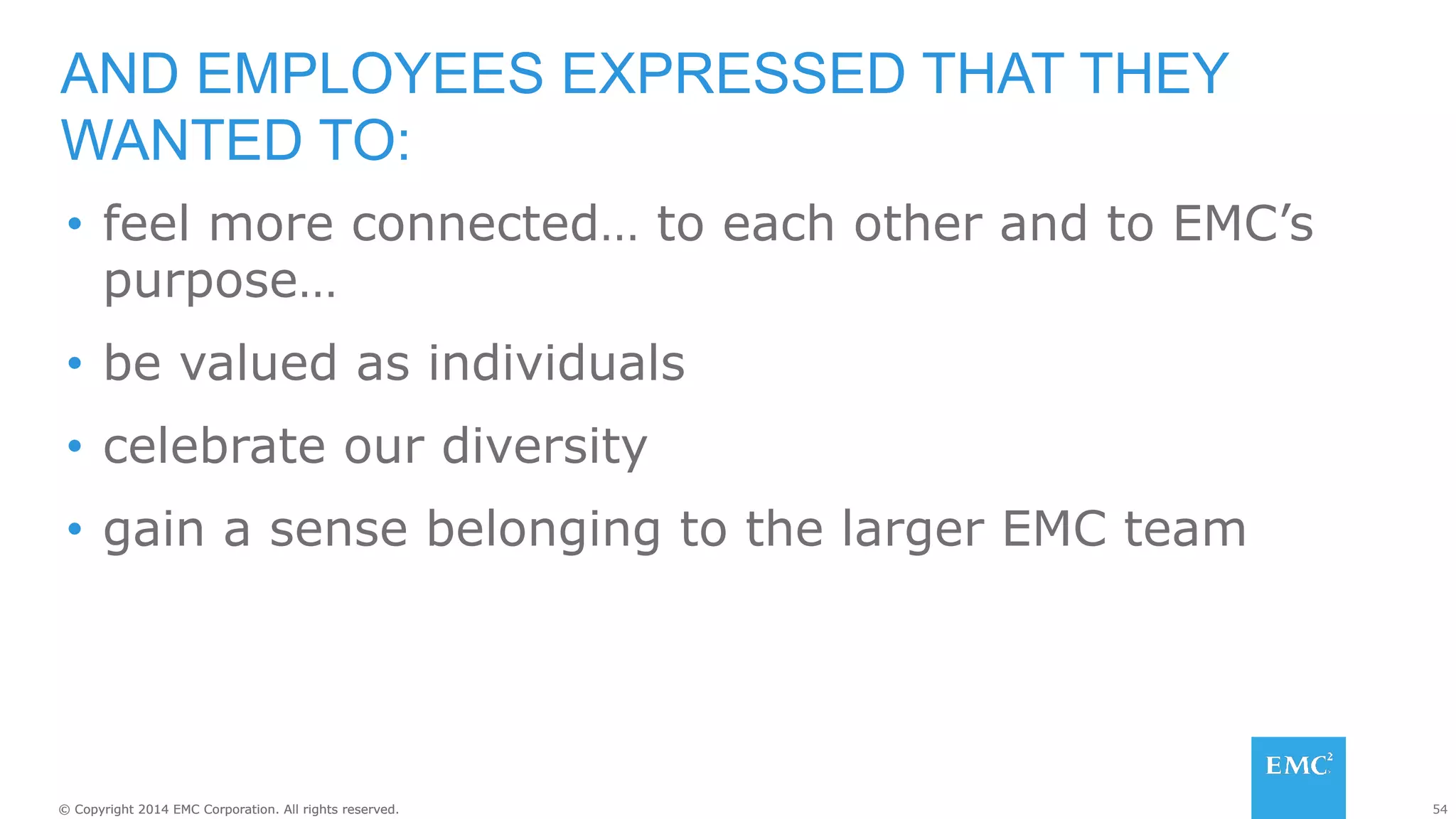 54© Copyright 2014 EMC Corporation. All rights reserved.© Copyright 2014 EMC Corporation. All rights reserved.
•  feel more connected… to each other and to EMC’s
purpose…
•  be valued as individuals
•  celebrate our diversity
•  gain a sense belonging to the larger EMC team
AND EMPLOYEES EXPRESSED THAT THEY
WANTED TO:
 