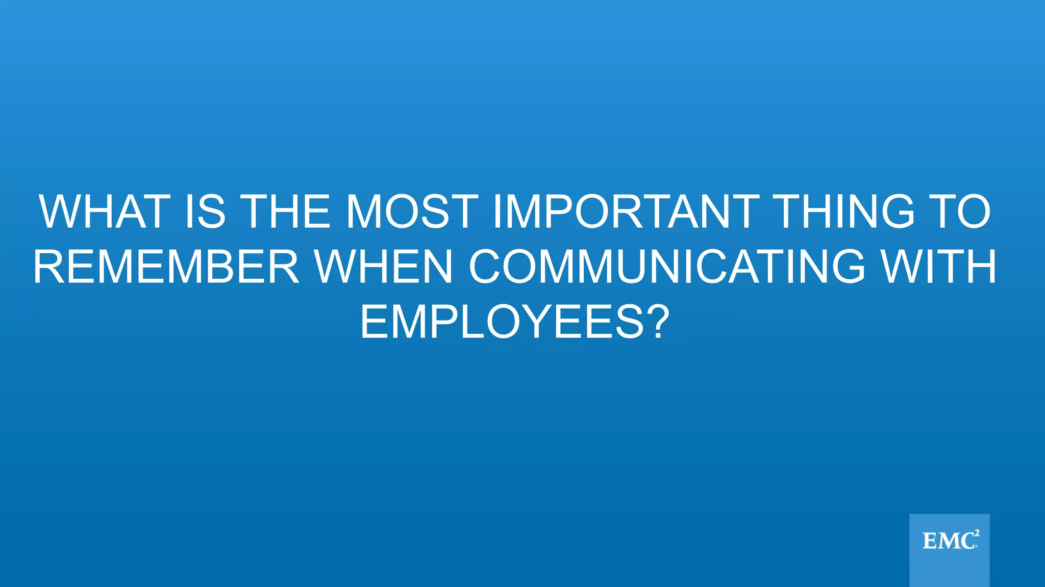 WHAT IS THE MOST IMPORTANT THING TO
REMEMBER WHEN COMMUNICATING WITH
EMPLOYEES?
 