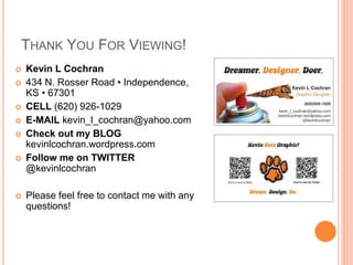 THANK YOU FOR VIEWING! 
 Kevin L Cochran 
 434 N. Rosser Road • Independence, 
KS • 67301 
 CELL (620) 926-1029 
 E-MAIL kevin_l_cochran@yahoo.com 
 Check out my BLOG 
kevinlcochran.wordpress.com 
 Follow me on TWITTER 
@kevinlcochran 
 Please feel free to contact me with any 
questions! 
