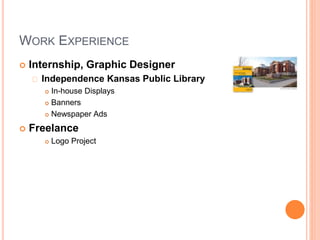 WORK EXPERIENCE 
 Internship, Graphic Designer 
Independence Kansas Public Library 
 In-house Displays 
 Banners 
 Newspaper Ads 
 Freelance 
 Logo Project 
 