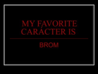MY FAVORITE CARÁCTER IS   BROM 