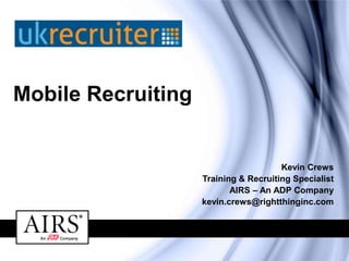 Mobile Recruiting

Kevin Crews
Training & Recruiting Specialist
AIRS – An ADP Company
kevin.crews@rightthinginc.com
The global leader in recruitment training.

 
