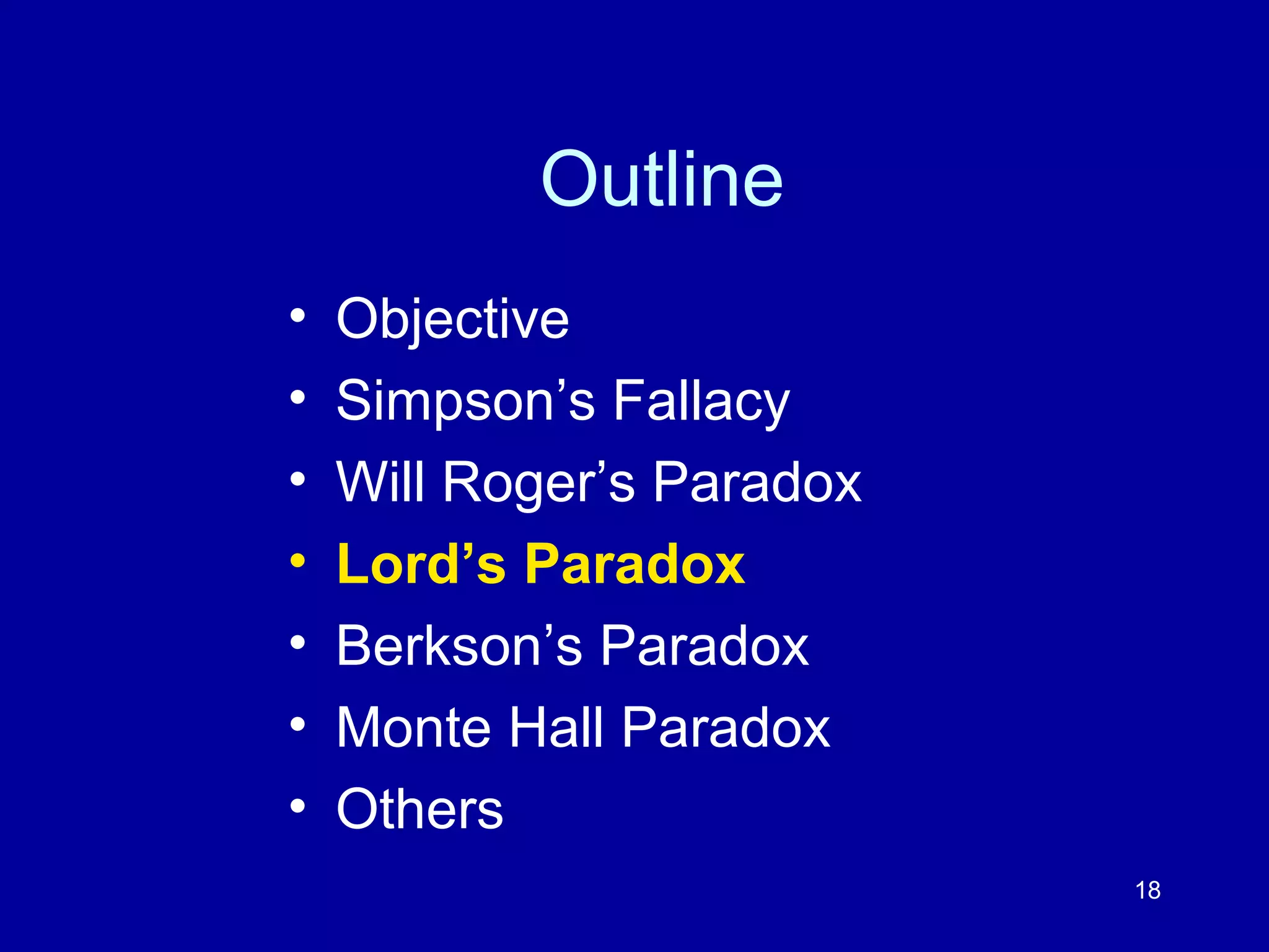 18
Outline
• Objective
• Simpson’s Fallacy
• Will Roger’s Paradox
• Lord’s Paradox
• Berkson’s Paradox
• Monte Hall Paradox
• Others
 