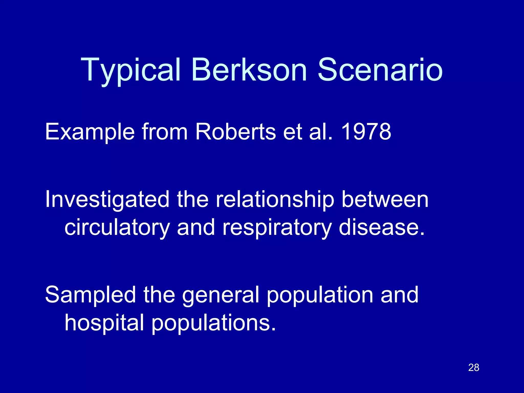 28
Typical Berkson Scenario
Example from Roberts et al. 1978
Investigated the relationship between
circulatory and respiratory disease.
Sampled the general population and
hospital populations.
 