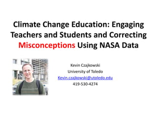 Climate Change Education: Engaging
Teachers and Students and Correcting
  Misconceptions Using NASA Data

                   Kevin Czajkowski
                 University of Toledo
            Kevin.czajkowski@utoledo.edu
                    419-530-4274
 