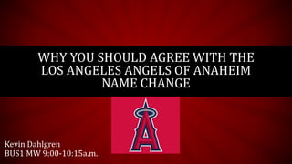 WHY YOU SHOULD AGREE WITH THE 
LOS ANGELES ANGELS OF ANAHEIM 
NAME CHANGE 
Kevin Dahlgren 
BUS1 MW 9:00-10:15a.m. 
 