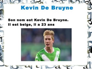 Kevin De Bruyne
Son nom est Kevin De Bruyne.
Il est belge, il a 23 ans
 