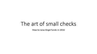 The art of small checks
How to raise Angel funds in 2016
 