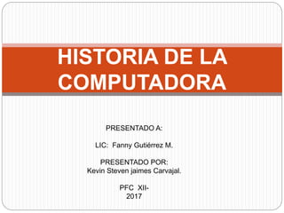 HISTORIA DE LA
COMPUTADORA
PRESENTADO A:
LIC: Fanny Gutiérrez M.
PRESENTADO POR:
Kevin Steven jaimes Carvajal.
PFC XII-
2017
 