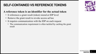 KEVINDOCKX
MARVIN
SELF-CONTAINED VS REFERENCE TOKENS
15
A reference token is an identifier for the actual token
• It references a grant result (token) stored at IDP level
• Remove the grant result to revoke access ad hoc
• It requires communication with the IDP on each request
• The communication requirement is often tackled by caching the grant
result
 