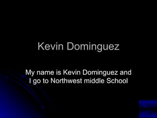 Kevin Dominguez My name is Kevin Dominguez and I go to Northwest middle School 