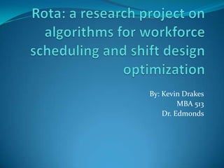 Rota: a research project on algorithms for workforce scheduling and shift design optimization By: Kevin Drakes MBA 513 Dr. Edmonds 