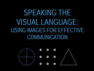 SPEAKING THE
VISUAL LANGUAGE:
USING IMAGES FOR EFFECTIVE
COMMUNICATION
 