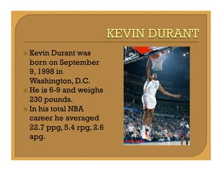   Kevin  Durant was
   born on September
   9, 1998 in
   Washington, D.C.
  He is 6-9 and weighs
   230 pounds.
  In h...