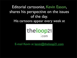 Editorial cartoonist, Kevin Eason,
shares his perspective on the issues
             of the day.
  His cartoons appear every week at




   E-mail Kevin at kevin@theloop21.com
 