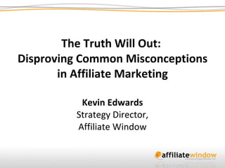 The Truth Will Out:  Disproving Common Misconceptions in Affiliate Marketing Kevin Edwards Strategy Director, Affiliate Window 