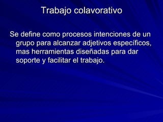 Trabajo colavorativo Se define como procesos intenciones de un grupo para alcanzar adjetivos específicos, mas herramientas diseñadas para dar soporte y facilitar el trabajo. 
