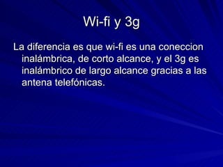 Wi-fi y 3g La diferencia es que wi-fi es una coneccion inalámbrica, de corto alcance, y el 3g es inalámbrico de largo alcance gracias a las antena telefónicas. 