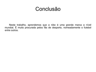 Produtos A Nike tem variadíssimos produtos de qualidade, como sapatilhas, chuteiras de futebol, camisolas, fatos de treino, entre outros. 