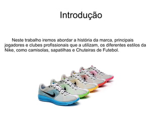 Introdução Neste trabalho iremos abordar a história da marca, principais  jogadores e clubes profissionais que a utilizam, os diferentes estilos da Nike, como camisolas, sapatilhas e Chuteiras de Futebol. 