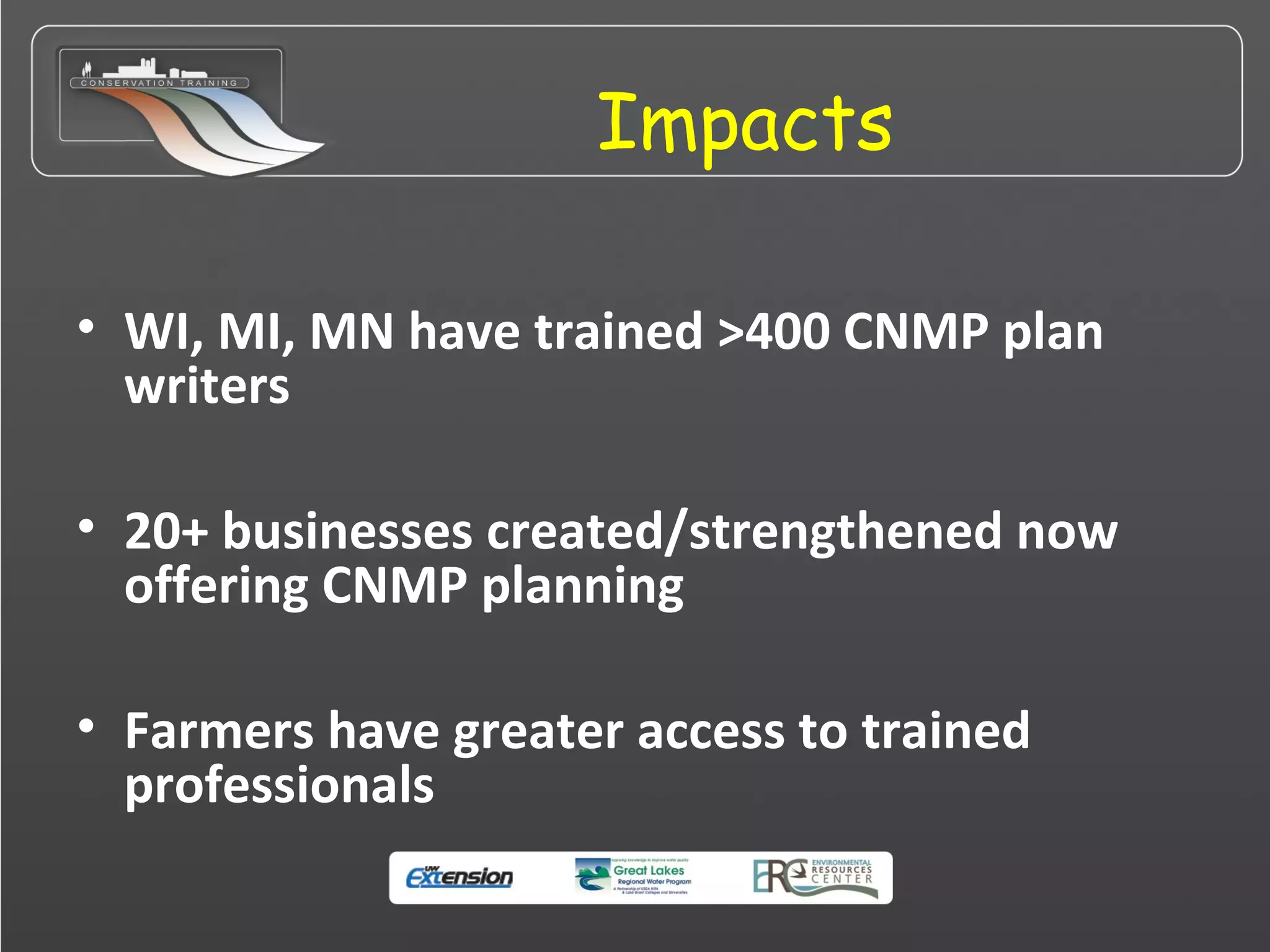 Impacts
• WI, MI, MN have trained >400 CNMP plan
writers
• 20+ businesses created/strengthened now
offering CNMP planning
• Farmers have greater access to trained
professionals
 