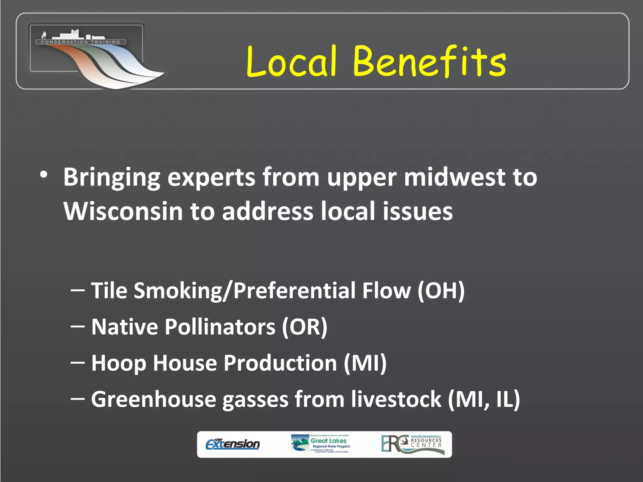 Local Benefits
• Bringing experts from upper midwest to
Wisconsin to address local issues
– Tile Smoking/Preferential Flow (OH)
– Native Pollinators (OR)
– Hoop House Production (MI)
– Greenhouse gasses from livestock (MI, IL)
 