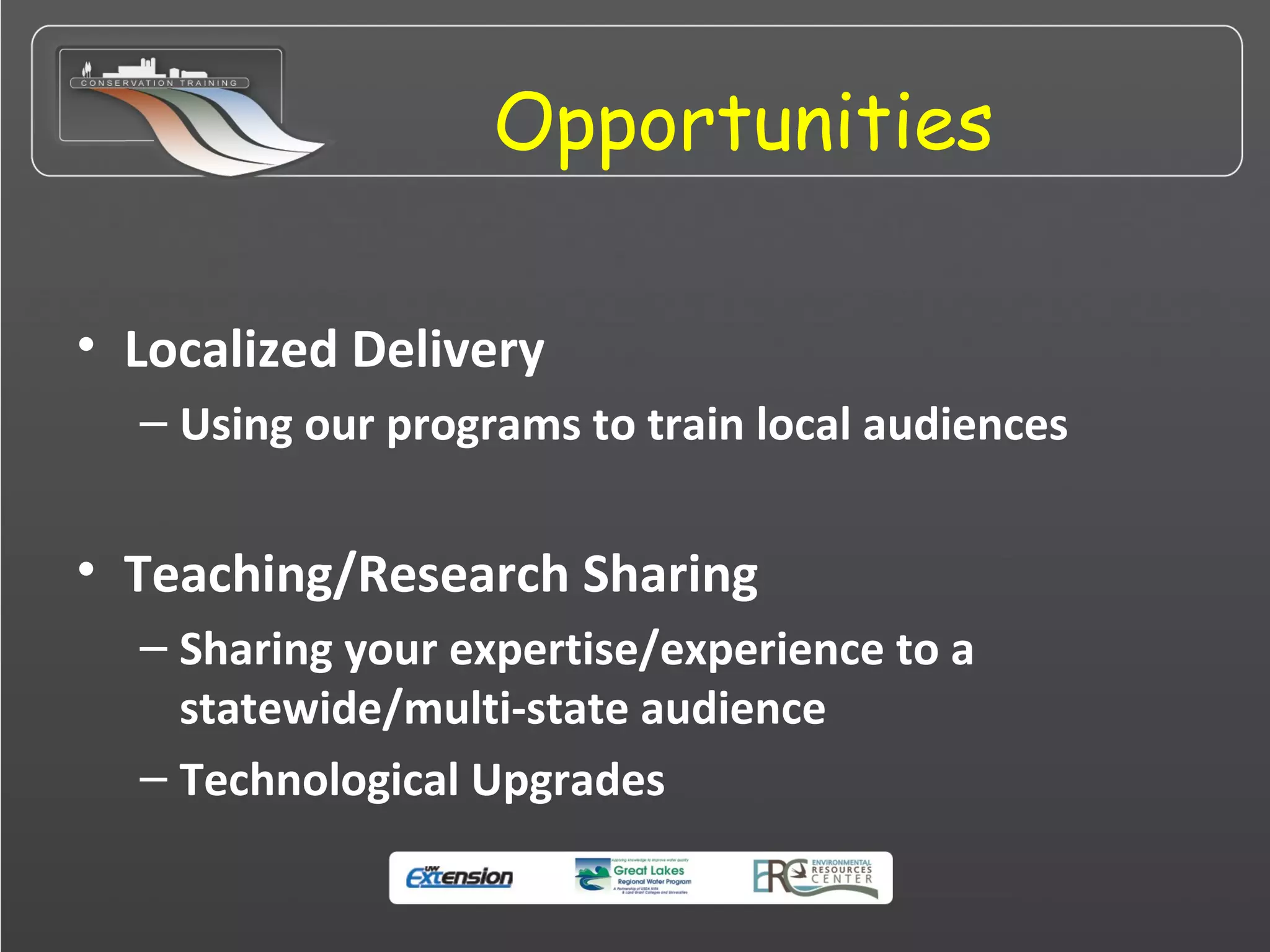 Opportunities
• Localized Delivery
– Using our programs to train local audiences
• Teaching/Research Sharing
– Sharing your expertise/experience to a
statewide/multi-state audience
– Technological Upgrades
 