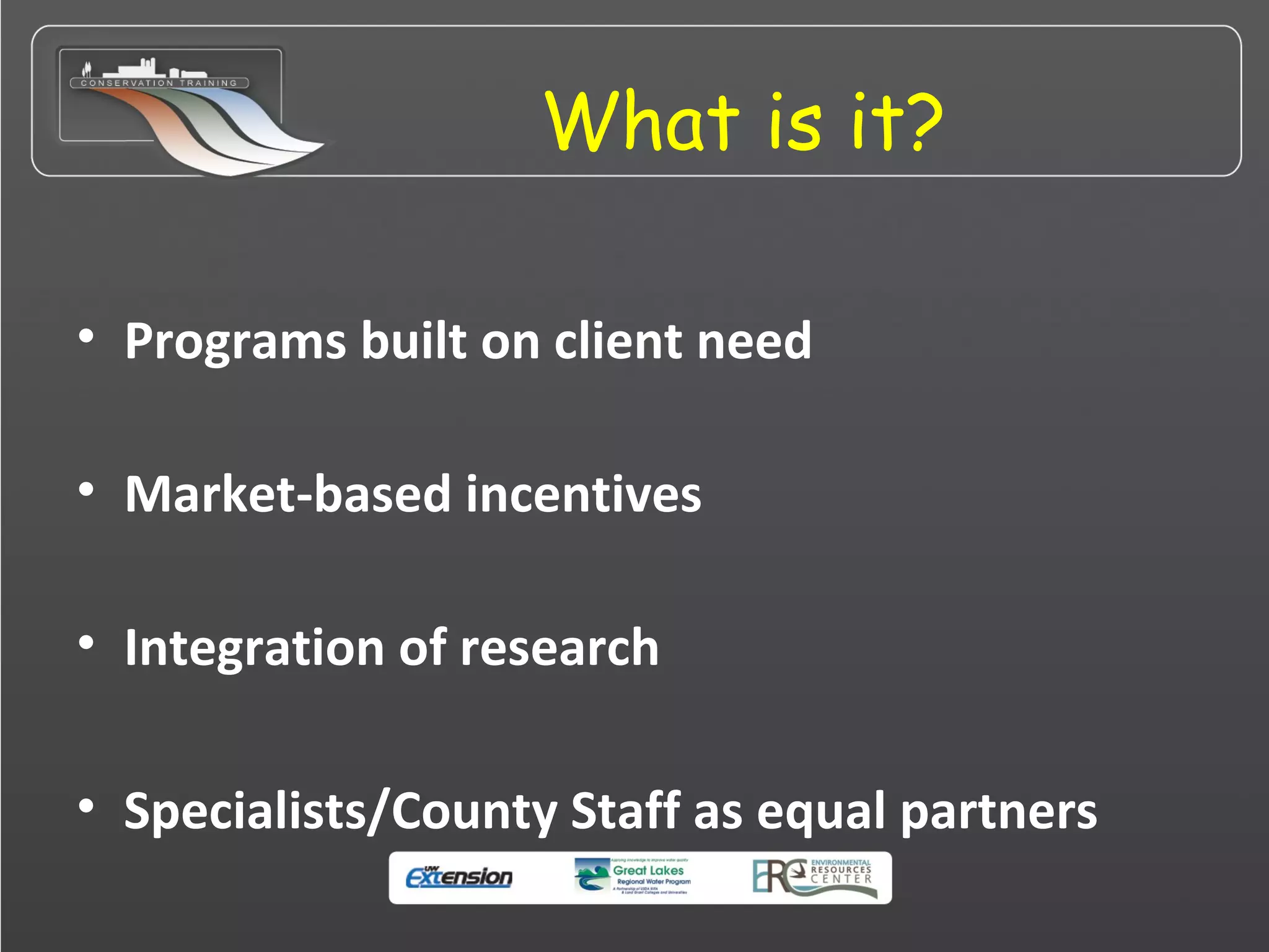 What is it?
• Programs built on client need
• Market-based incentives
• Integration of research
• Specialists/County Staff as equal partners
 
