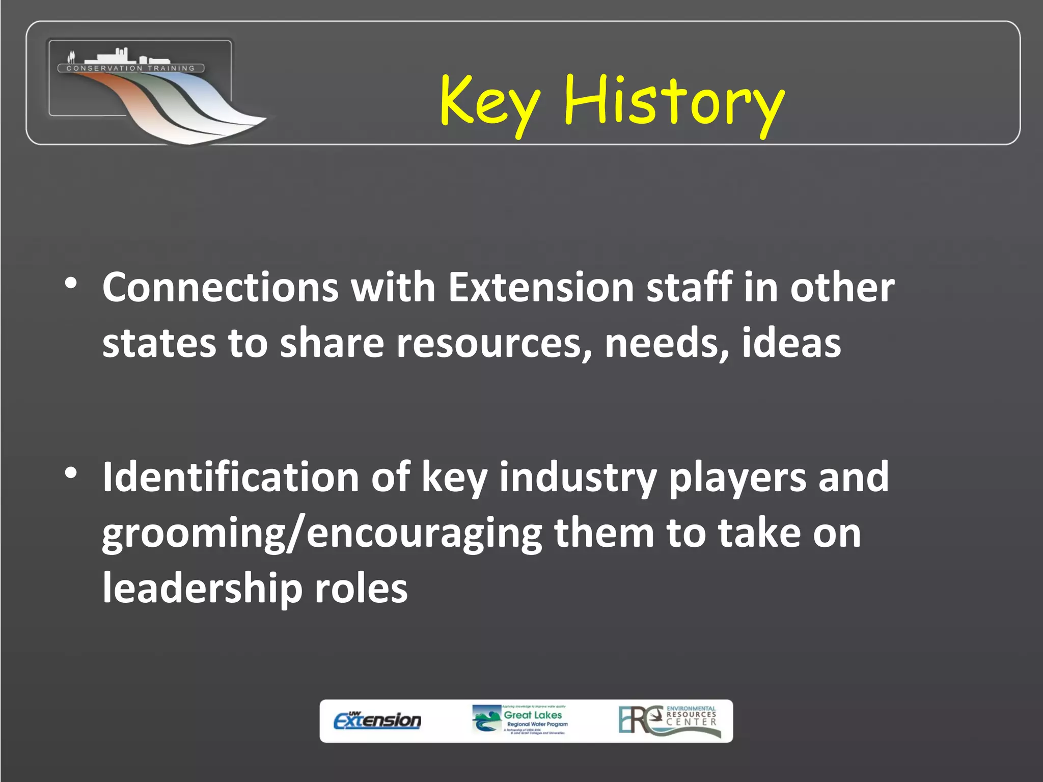 Key History
• Connections with Extension staff in other
states to share resources, needs, ideas
• Identification of key industry players and
grooming/encouraging them to take on
leadership roles
 