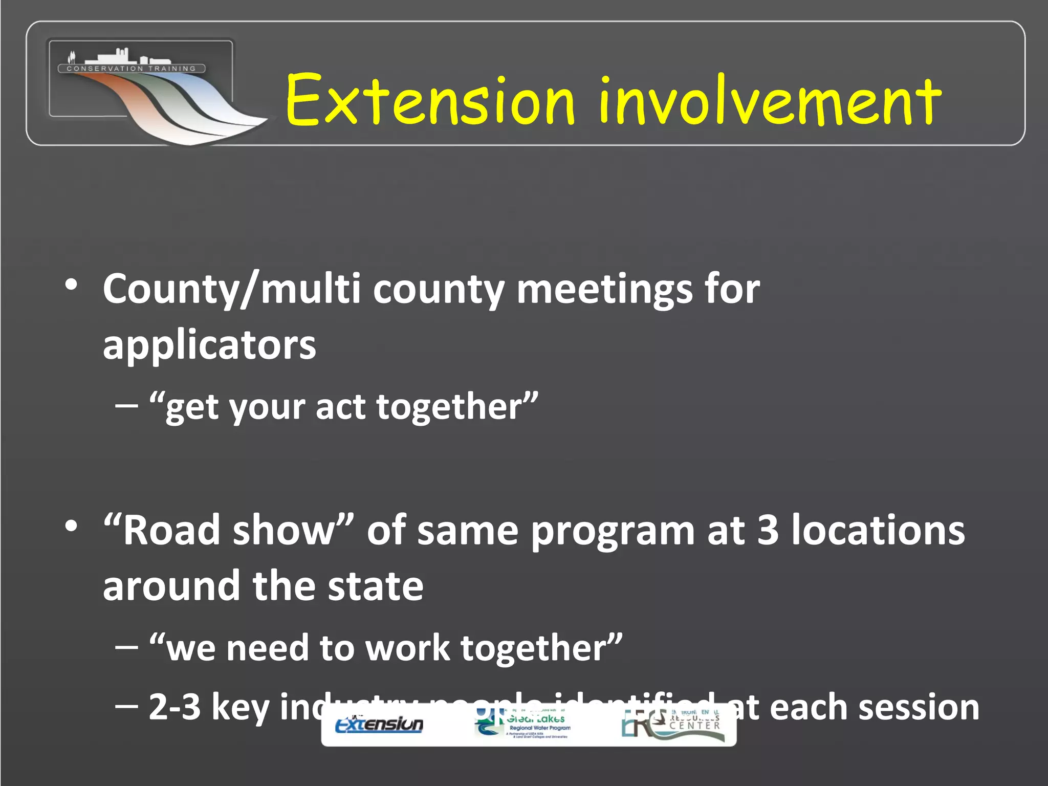 Extension involvement
• County/multi county meetings for
applicators
– “get your act together”
• “Road show” of same program at 3 locations
around the state
– “we need to work together”
– 2-3 key industry people identified at each session
 