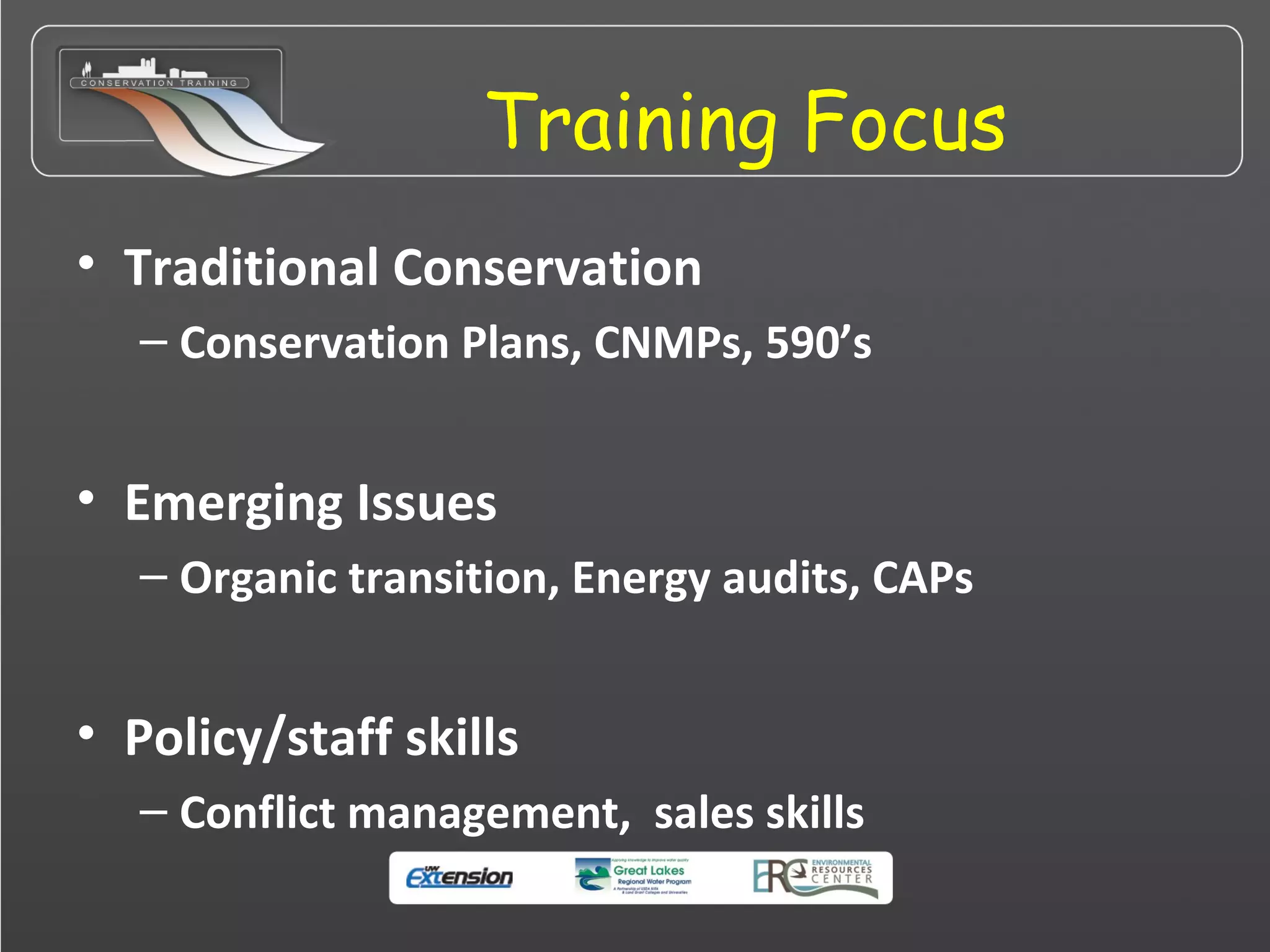 Training Focus
• Traditional Conservation
– Conservation Plans, CNMPs, 590’s
• Emerging Issues
– Organic transition, Energy audits, CAPs
• Policy/staff skills
– Conflict management, sales skills
 