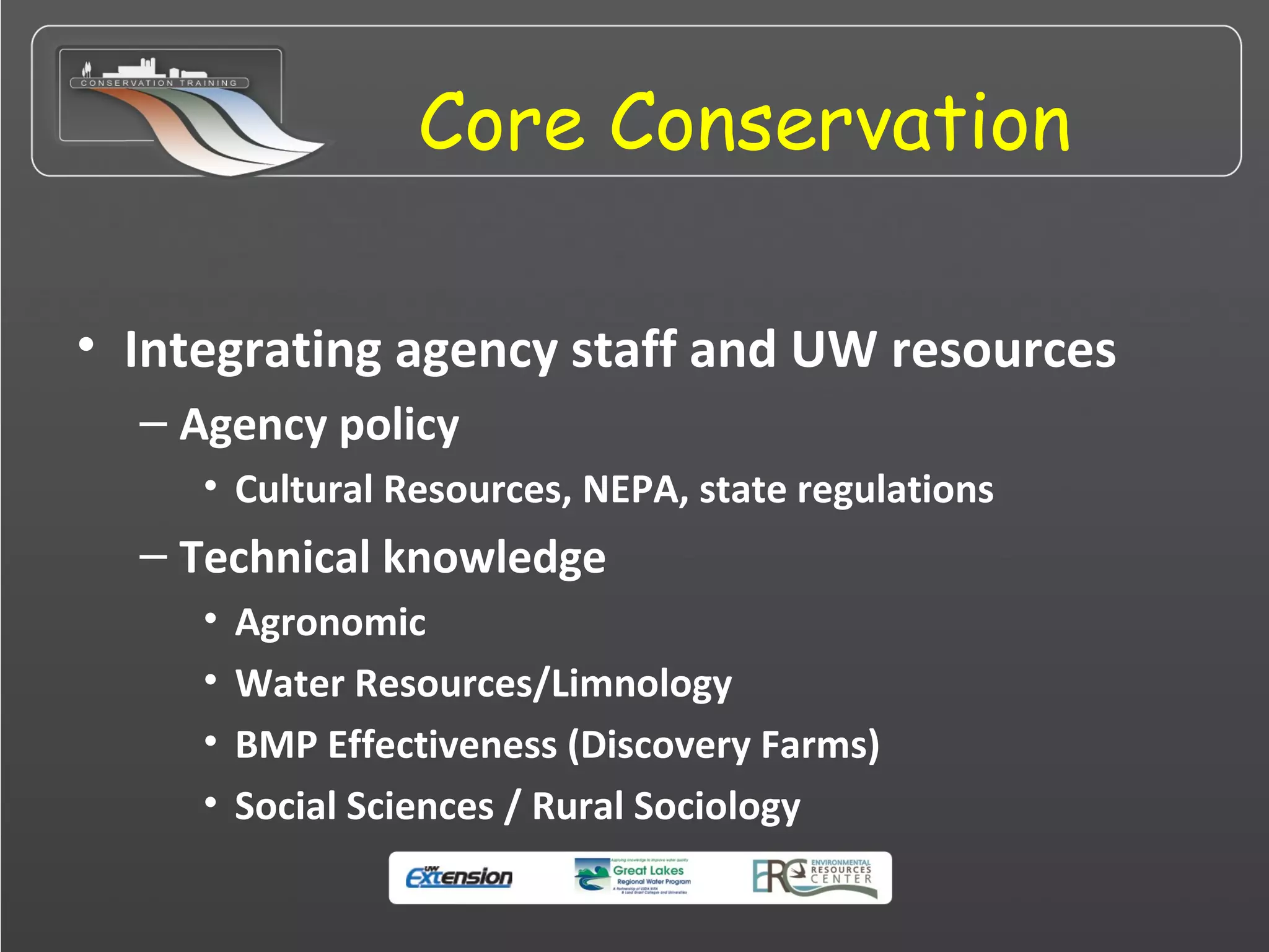 Core Conservation
• Integrating agency staff and UW resources
– Agency policy
• Cultural Resources, NEPA, state regulations
– Technical knowledge
• Agronomic
• Water Resources/Limnology
• BMP Effectiveness (Discovery Farms)
• Social Sciences / Rural Sociology
 