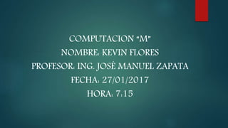 COMPUTACION “M”
NOMBRE: KEVIN FLORES
PROFESOR: ING. JOSÉ MANUEL ZAPATA
FECHA: 27/01/2017
HORA: 7:15
 