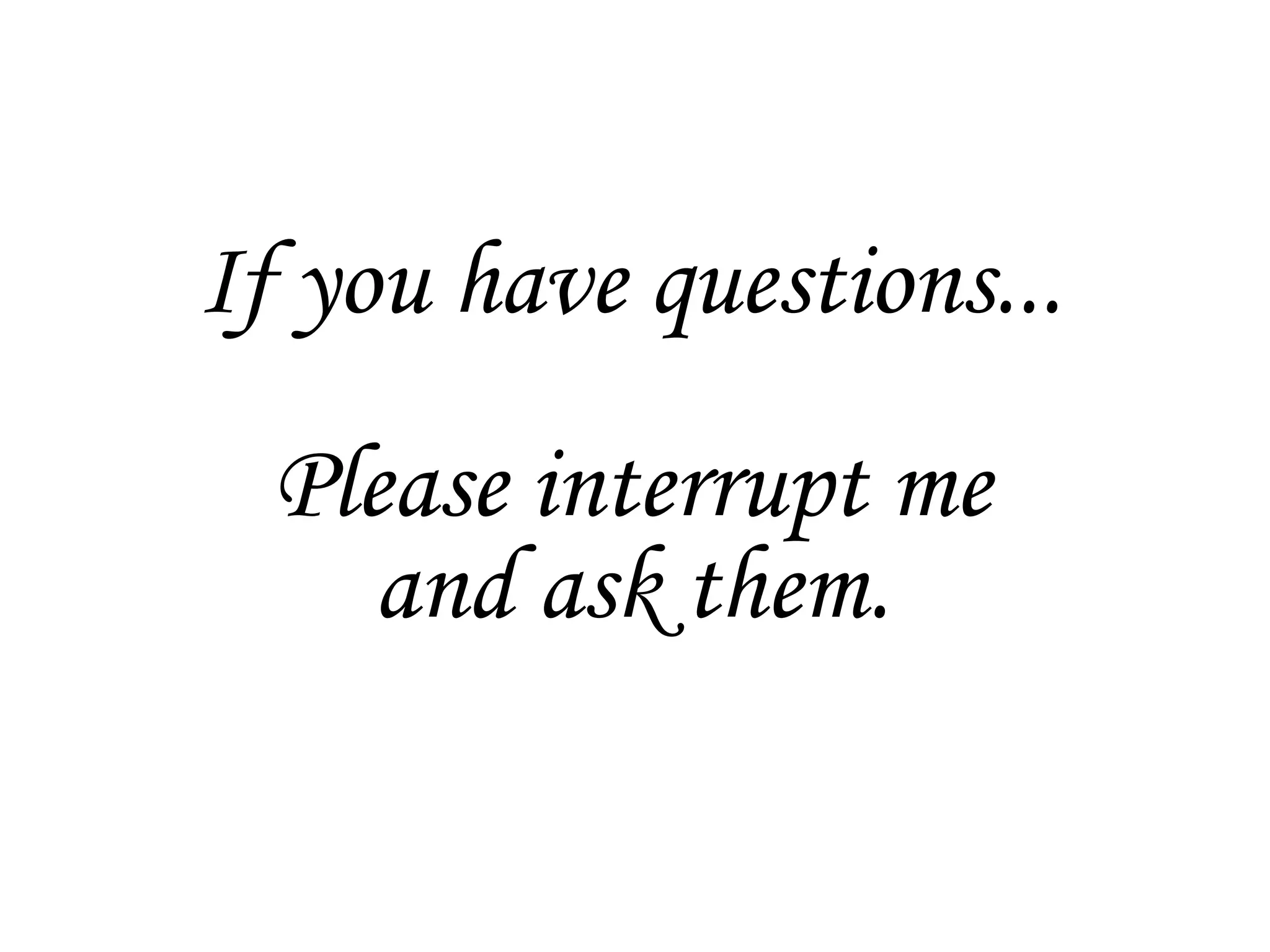 If you have questions... Please interrupt me and ask them. 