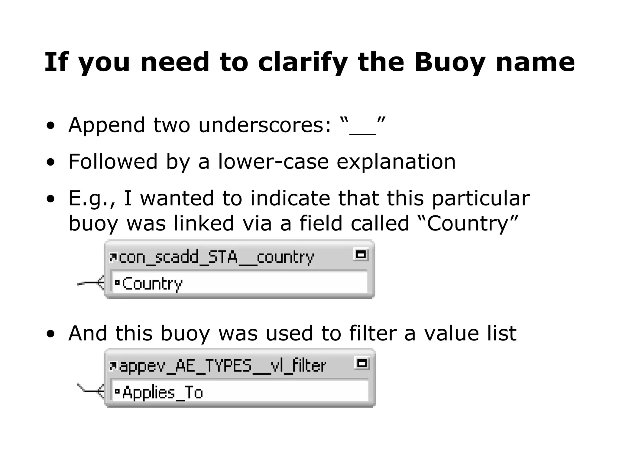 Append two underscores: “__” Followed by a lower-case explanation E.g., I wanted to indicate that this particular buoy was linked via a field called “Country” And this buoy was used to filter a value list If you need to clarify the Buoy name 