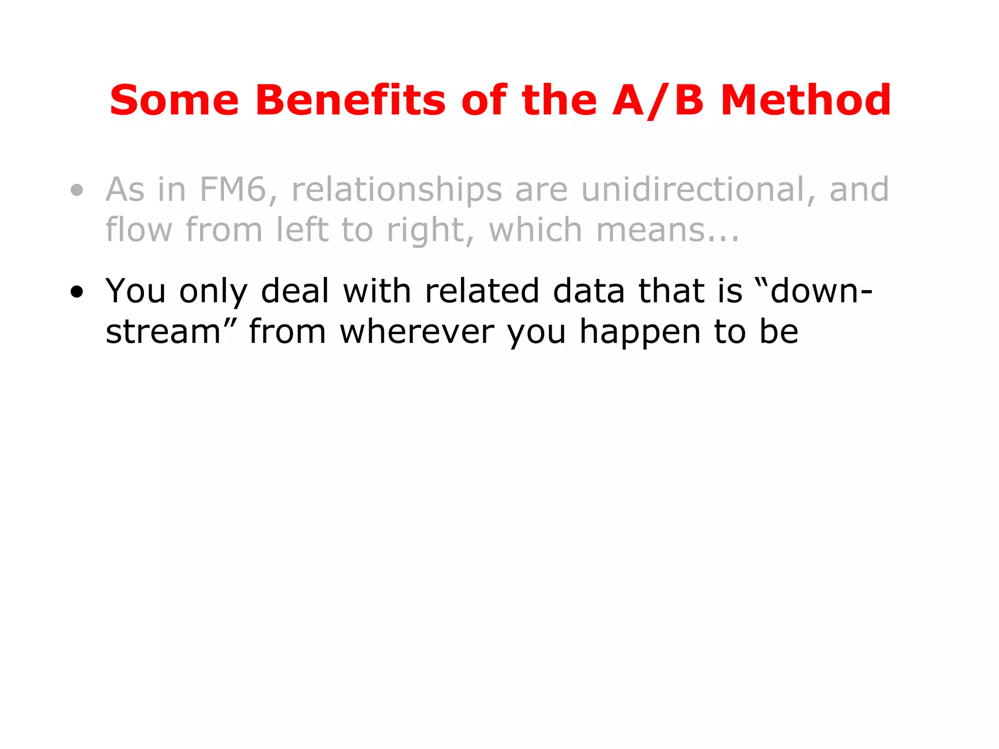 Some Benefits of the A/B Method As in FM6, relationships are unidirectional, and flow from left to right, which means... You only deal with related data that is “down-stream” from wherever you happen to be 