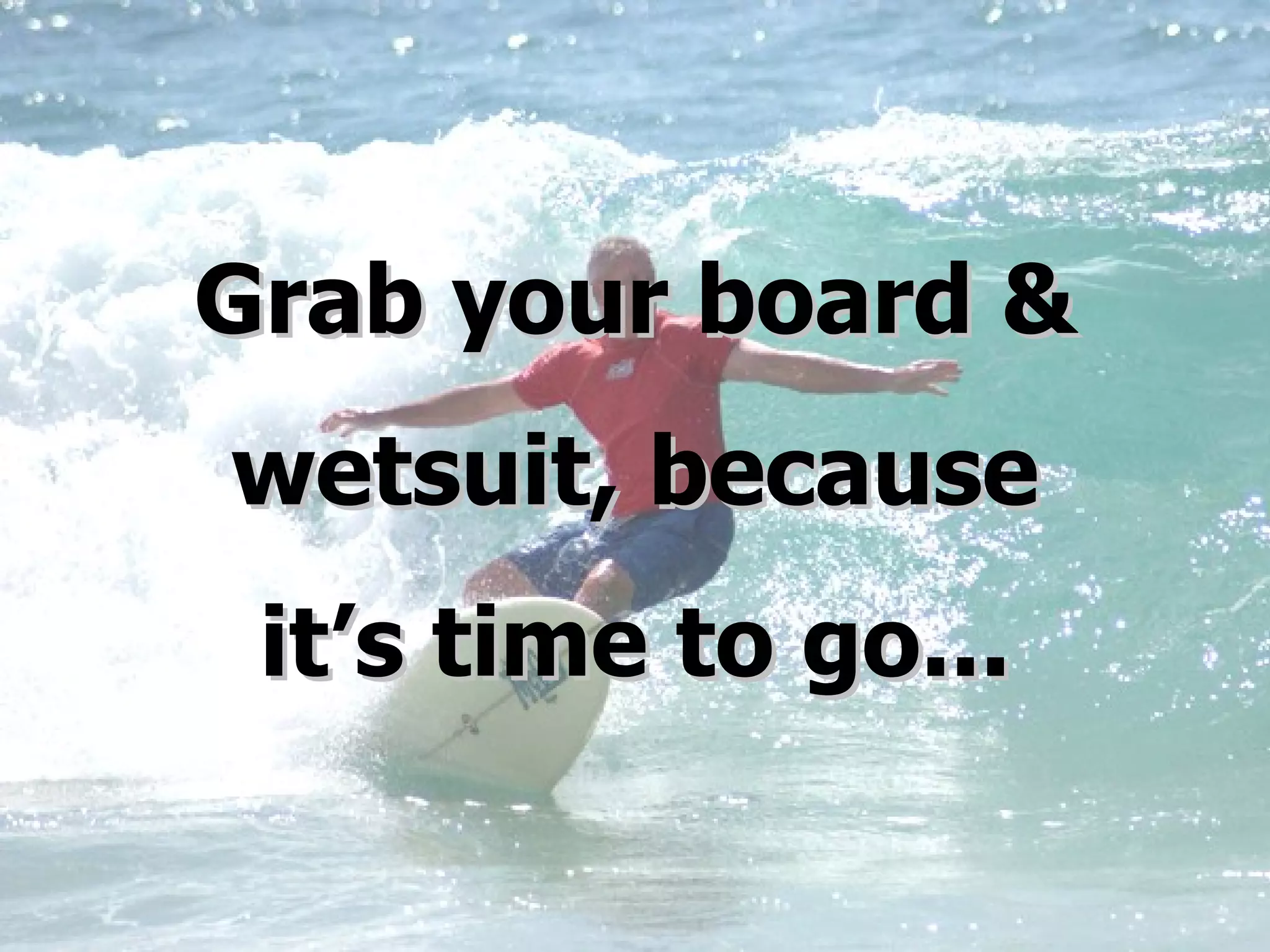 Grab your board & wetsuit, because it’s time to go... 