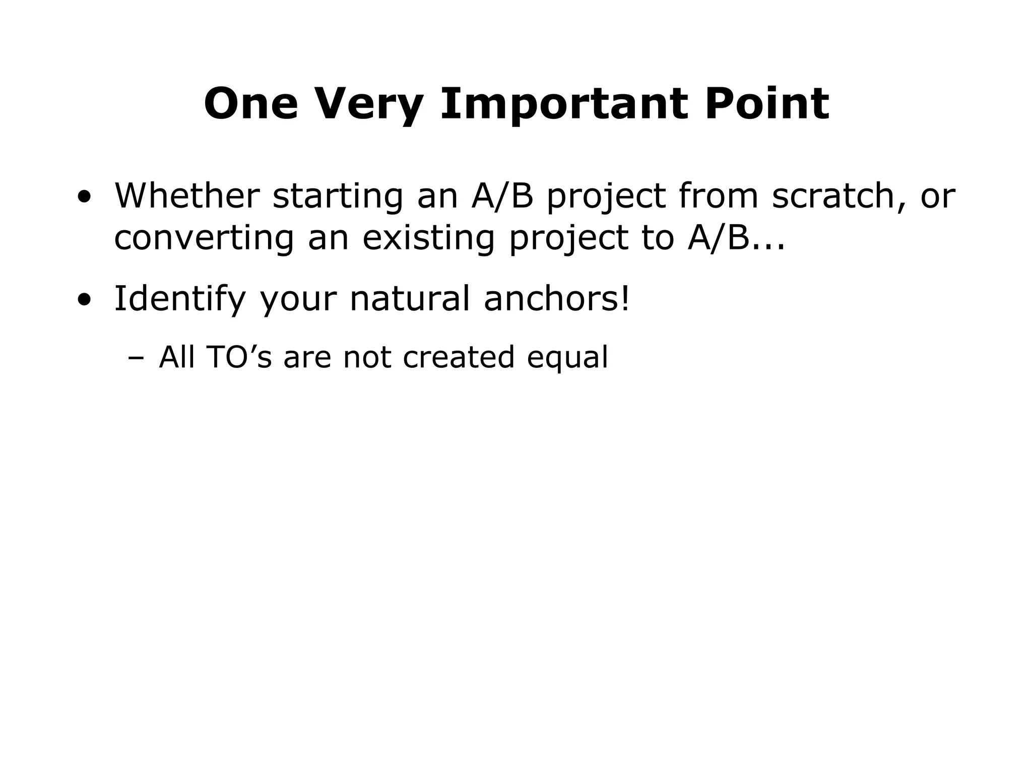 Whether starting an A/B project from scratch, or converting an existing project to A/B... Identify your natural anchors! All TO’s are not created equal One Very Important Point 
