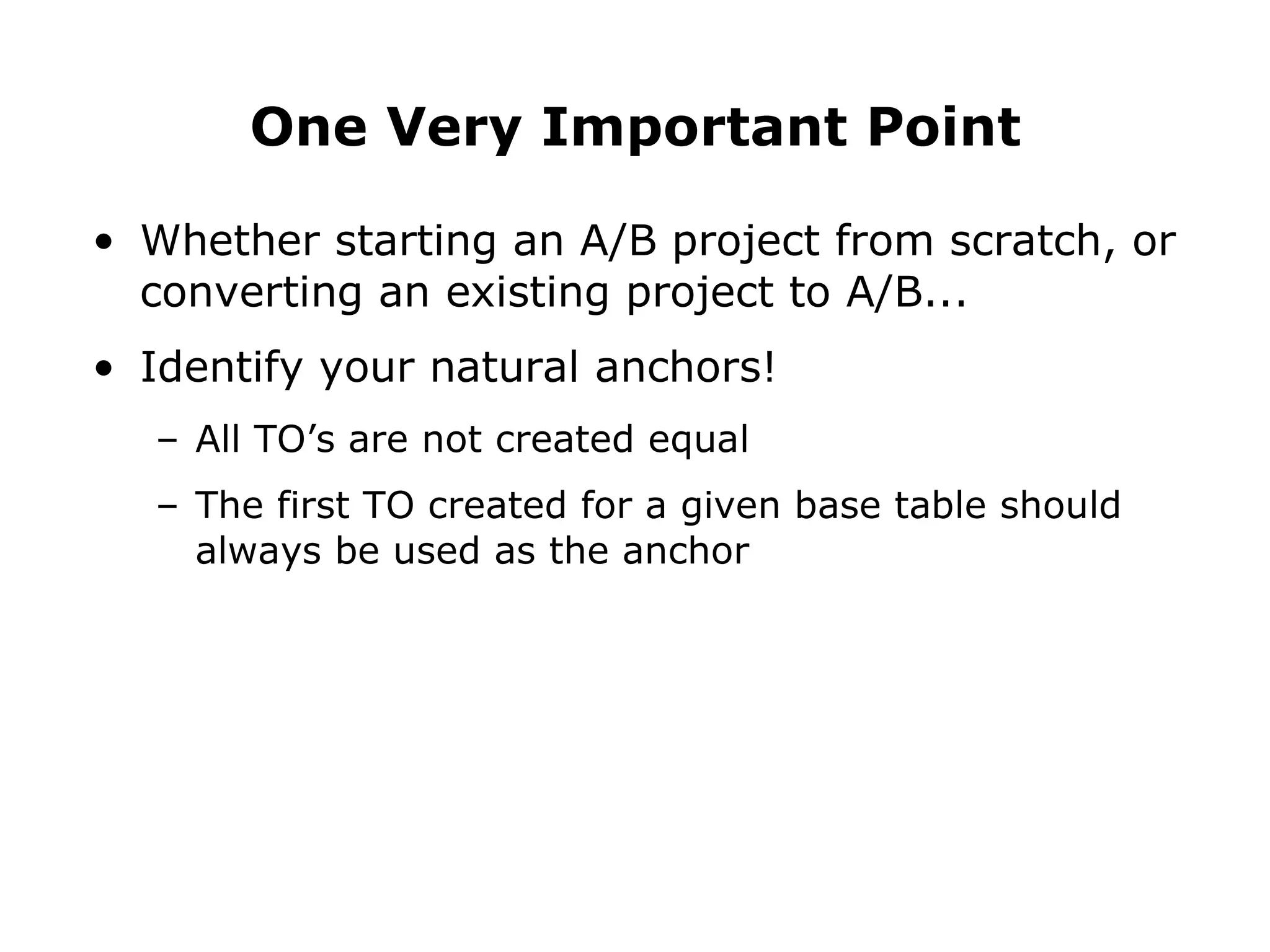 Whether starting an A/B project from scratch, or converting an existing project to A/B... Identify your natural anchors! All TO’s are not created equal The first TO created for a given base table should always be used as the anchor One Very Important Point 