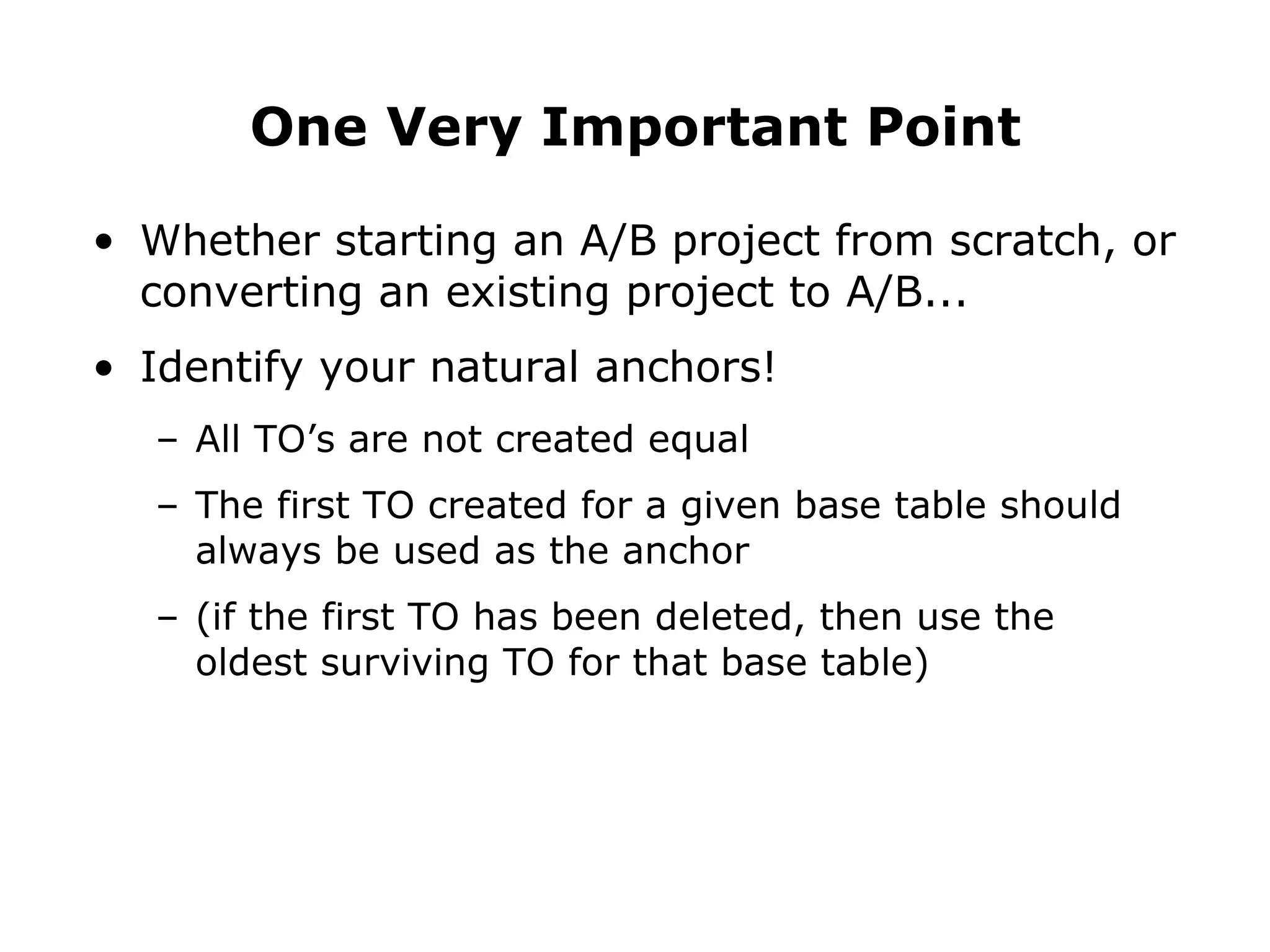 Whether starting an A/B project from scratch, or converting an existing project to A/B... Identify your natural anchors! All TO’s are not created equal The first TO created for a given base table should always be used as the anchor (if the first TO has been deleted, then use the oldest surviving TO for that base table) One Very Important Point 