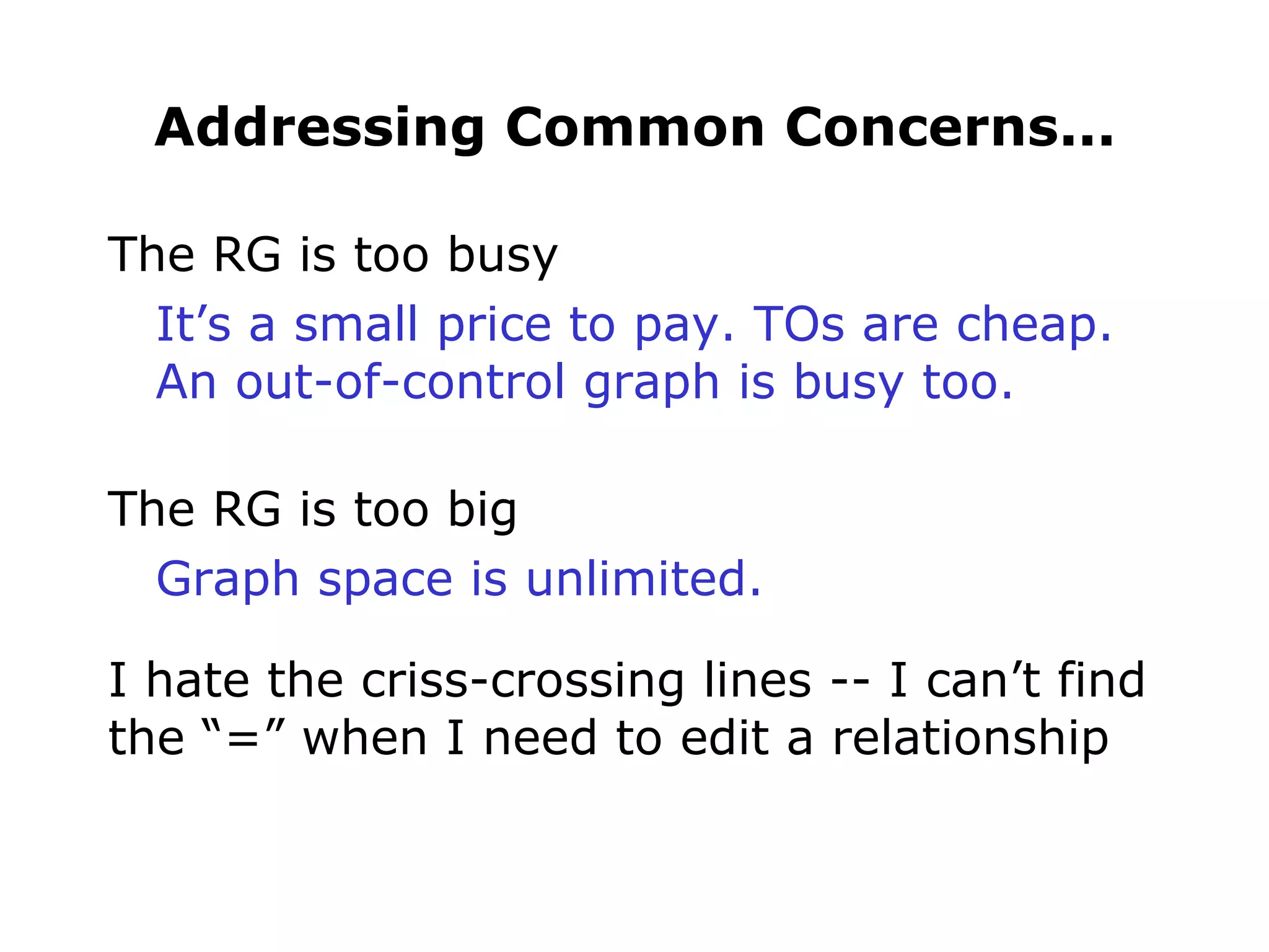 Addressing Common Concerns... The RG is too busy It’s a small price to pay. TOs are cheap. An out-of-control graph is busy too. The RG is too big Graph space is unlimited. I hate the criss-crossing lines -- I can’t find the “=” when I need to edit a relationship 
