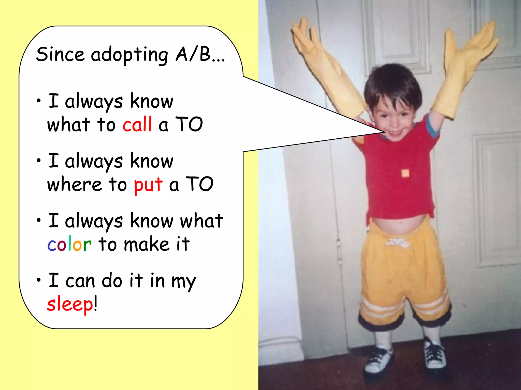 Since adopting A/B... I always know    what to  call  a TO I always know    where to  put  a TO I always know what   c o l o r  to make it I can do it in my   sleep ! 