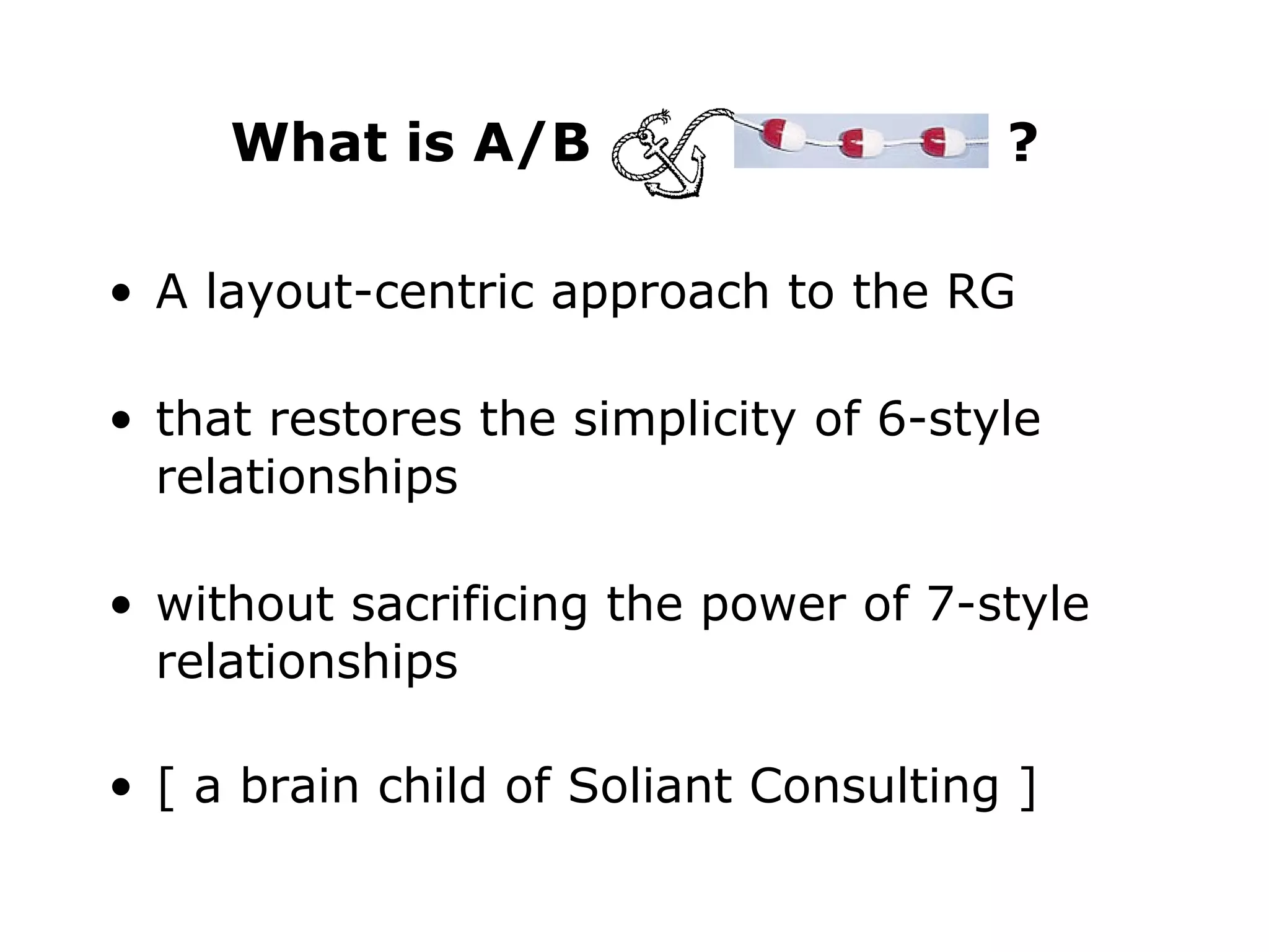 What is A/B  ? A layout-centric approach to the RG that restores the simplicity of 6-style relationships without sacrificing the power of 7-style relationships [ a brain child of Soliant Consulting ] 