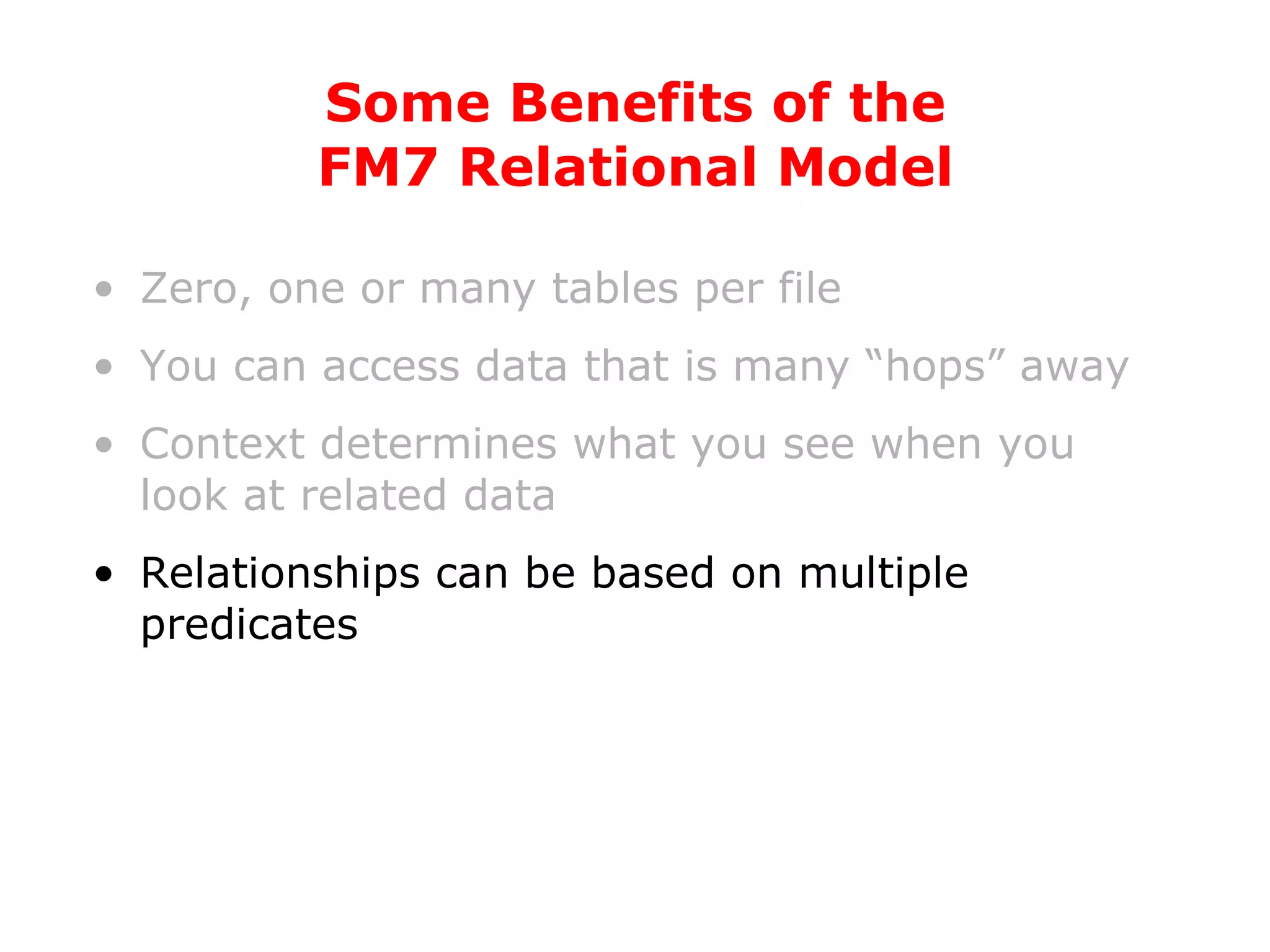 Zero, one or many tables per file You can access data that is many “hops” away Context determines what you see when you look at related data Relationships can be based on multiple predicates Some Benefits of the FM7 Relational Model 